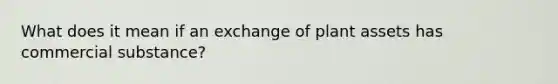 What does it mean if an exchange of plant assets has commercial substance?