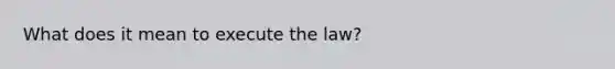 What does it mean to execute the law?