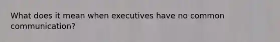 What does it mean when executives have no common communication?