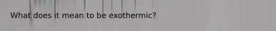 What does it mean to be exothermic?