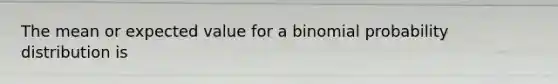 The mean or expected value for a binomial probability distribution is