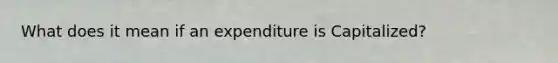 What does it mean if an expenditure is Capitalized?