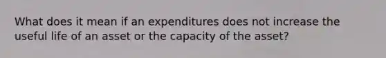 What does it mean if an expenditures does not increase the useful life of an asset or the capacity of the asset?