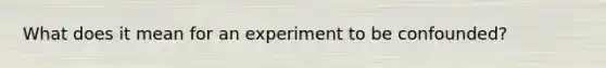 What does it mean for an experiment to be confounded?