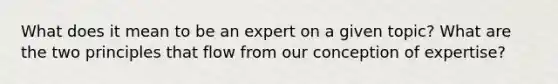 What does it mean to be an expert on a given topic? What are the two principles that flow from our conception of expertise?