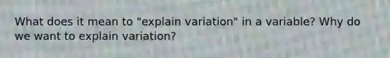 What does it mean to "explain variation" in a variable? Why do we want to explain variation?