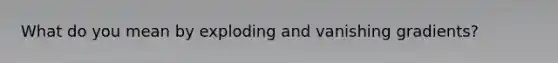 What do you mean by exploding and vanishing gradients?