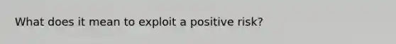 What does it mean to exploit a positive risk?