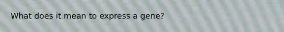 What does it mean to express a gene?