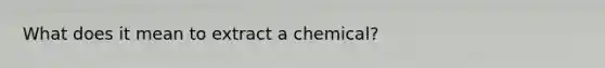 What does it mean to extract a chemical?