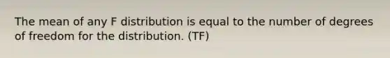 The mean of any F distribution is equal to the number of degrees of freedom for the distribution. (TF)