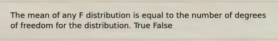 The mean of any F distribution is equal to the number of degrees of freedom for the distribution. True False