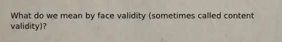 What do we mean by face validity (sometimes called content validity)?