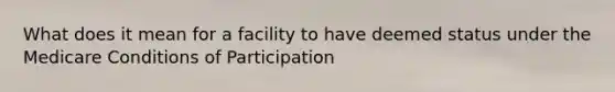 What does it mean for a facility to have deemed status under the Medicare Conditions of Participation