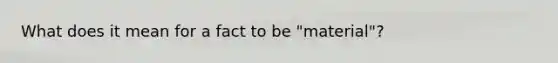 What does it mean for a fact to be "material"?