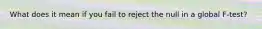 What does it mean if you fail to reject the null in a global F-test?