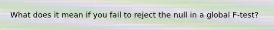 What does it mean if you fail to reject the null in a global F-test?