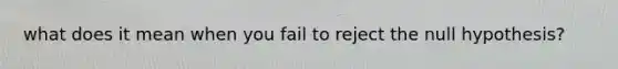 what does it mean when you fail to reject the null hypothesis?