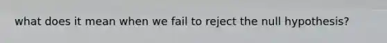 what does it mean when we fail to reject the null hypothesis?