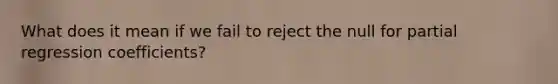 What does it mean if we fail to reject the null for partial regression coefficients?