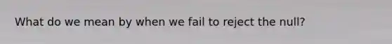 What do we mean by when we fail to reject the null?