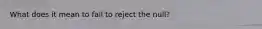 What does it mean to fail to reject the null?