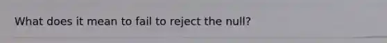 What does it mean to fail to reject the null?