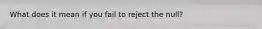 What does it mean if you fail to reject the null?