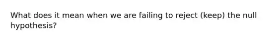 What does it mean when we are failing to reject (keep) the null hypothesis?