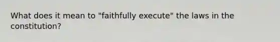What does it mean to "faithfully execute" the laws in the constitution?