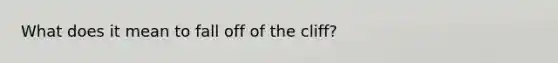 What does it mean to fall off of the cliff?