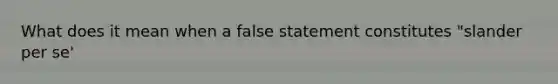 What does it mean when a false statement constitutes "slander per se'