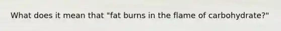 What does it mean that "fat burns in the flame of carbohydrate?"