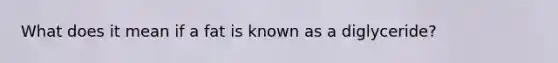What does it mean if a fat is known as a diglyceride?