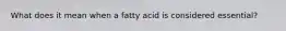 What does it mean when a fatty acid is considered essential?