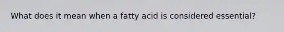 What does it mean when a fatty acid is considered essential?