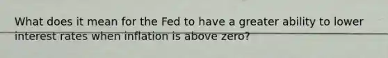 What does it mean for the Fed to have a greater ability to lower interest rates when inflation is above zero?