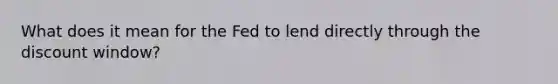 What does it mean for the Fed to lend directly through the discount window?