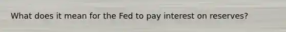 What does it mean for the Fed to pay interest on reserves?