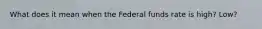 What does it mean when the Federal funds rate is high? Low?