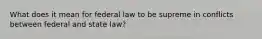 What does it mean for federal law to be supreme in conflicts between federal and state​ law?