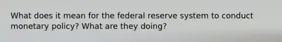 What does it mean for the federal reserve system to conduct monetary policy? What are they doing?