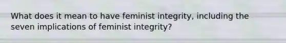 What does it mean to have feminist integrity, including the seven implications of feminist integrity?