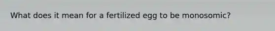 What does it mean for a fertilized egg to be monosomic?