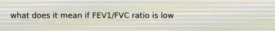 what does it mean if FEV1/FVC ratio is low