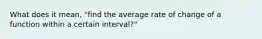 What does it mean, "find the average rate of change of a function within a certain interval?"