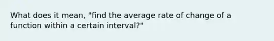 What does it mean, "find the average rate of change of a function within a certain interval?"