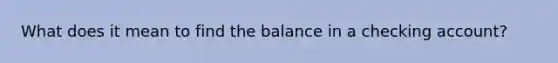 What does it mean to find the balance in a checking account?