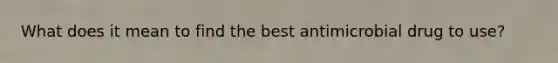 What does it mean to find the best antimicrobial drug to use?