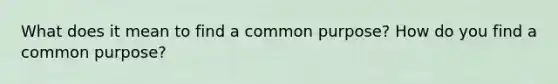 What does it mean to find a common purpose? How do you find a common purpose?